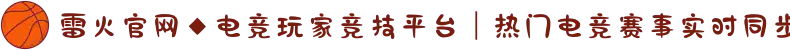 雷火官网◆电竞玩家竞技平台|热门电竞赛事实时同步
